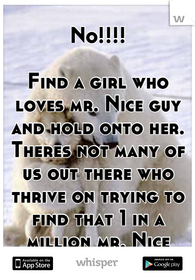 No!!!! 

Find a girl who loves mr. Nice guy and hold onto her. Theres not many of us out there who thrive on trying to find that 1 in a million mr. Nice