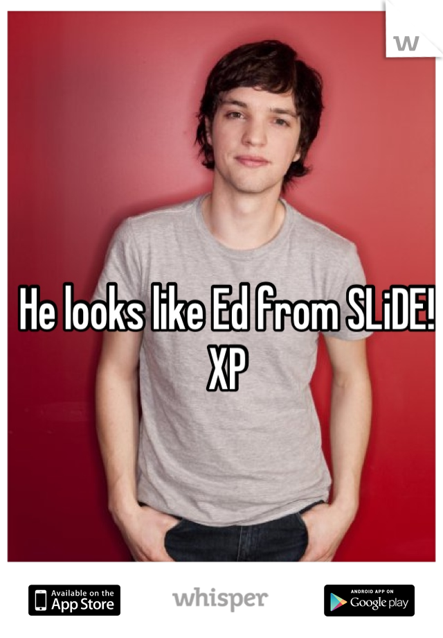 He looks like Ed from SLiDE! XP