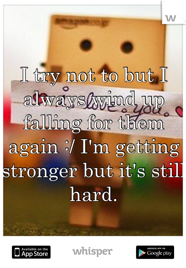 I try not to but I always wind up falling for them again :/ I'm getting stronger but it's still hard.