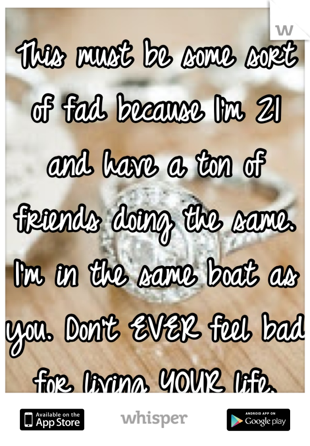 This must be some sort of fad because I'm 21 and have a ton of friends doing the same. I'm in the same boat as you. Don't EVER feel bad for living YOUR life.