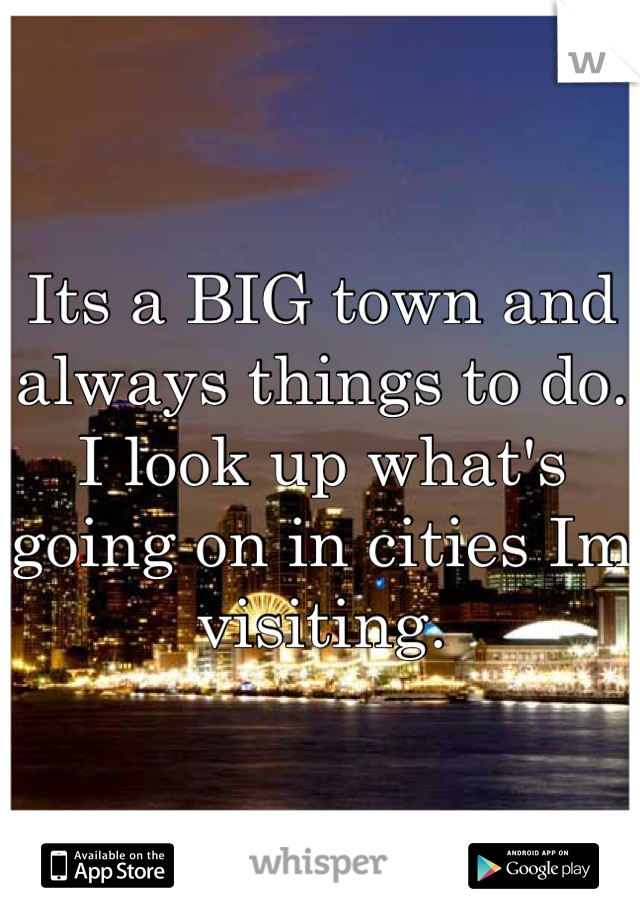 Its a BIG town and always things to do. I look up what's going on in cities Im visiting.