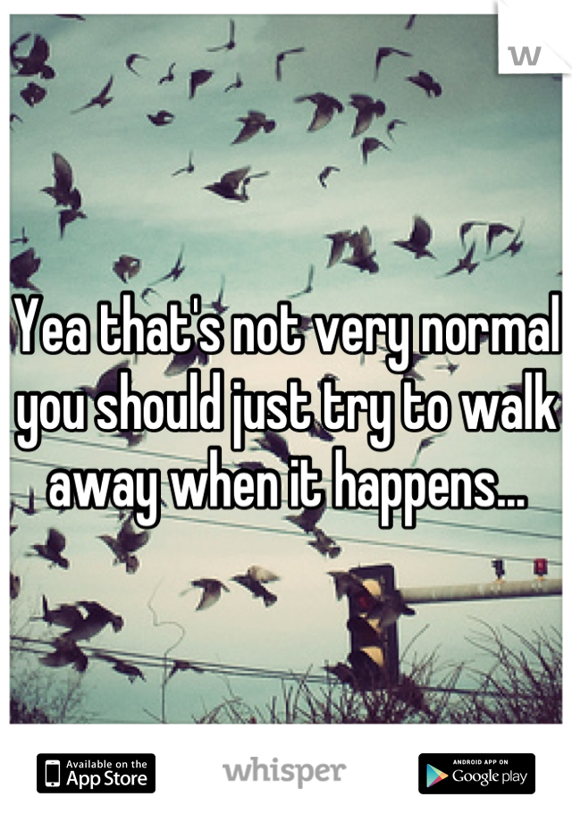 Yea that's not very normal you should just try to walk away when it happens...