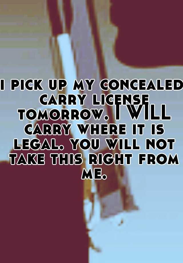 i pick up my concealed carry license tomorrow. I WILL carry where it is legal. you will not take this right from me.