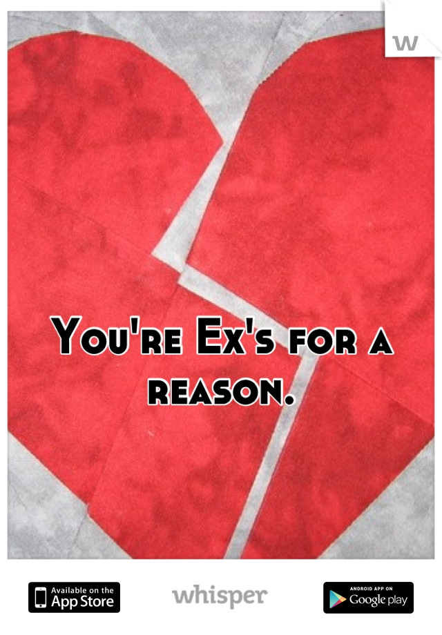 You're Ex's for a reason.