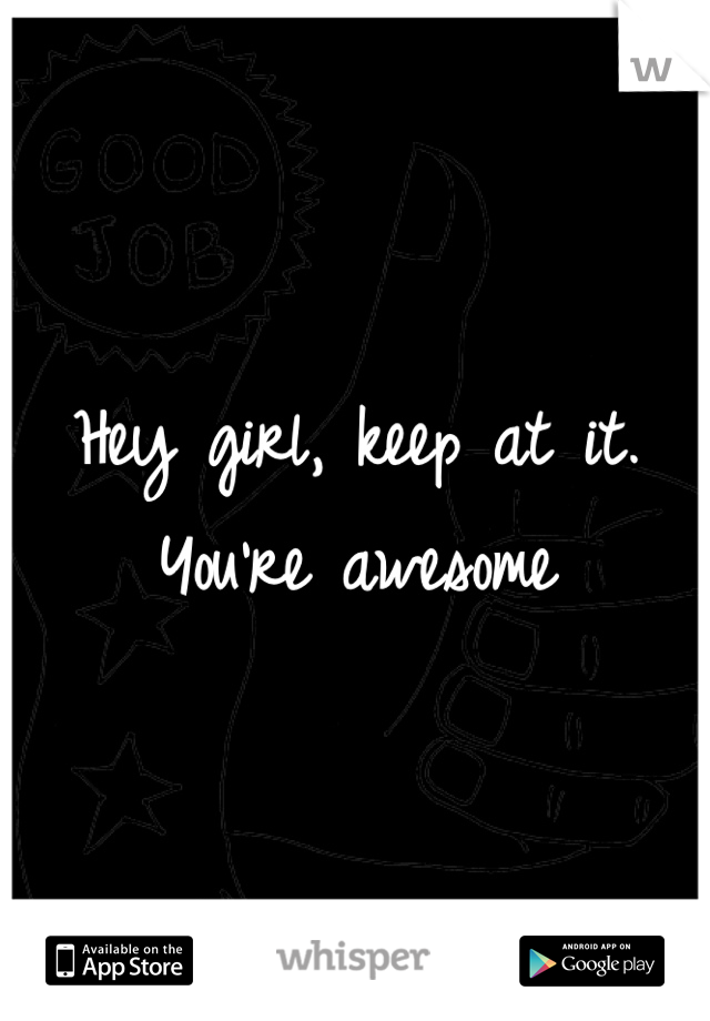 Hey girl, keep at it. You're awesome