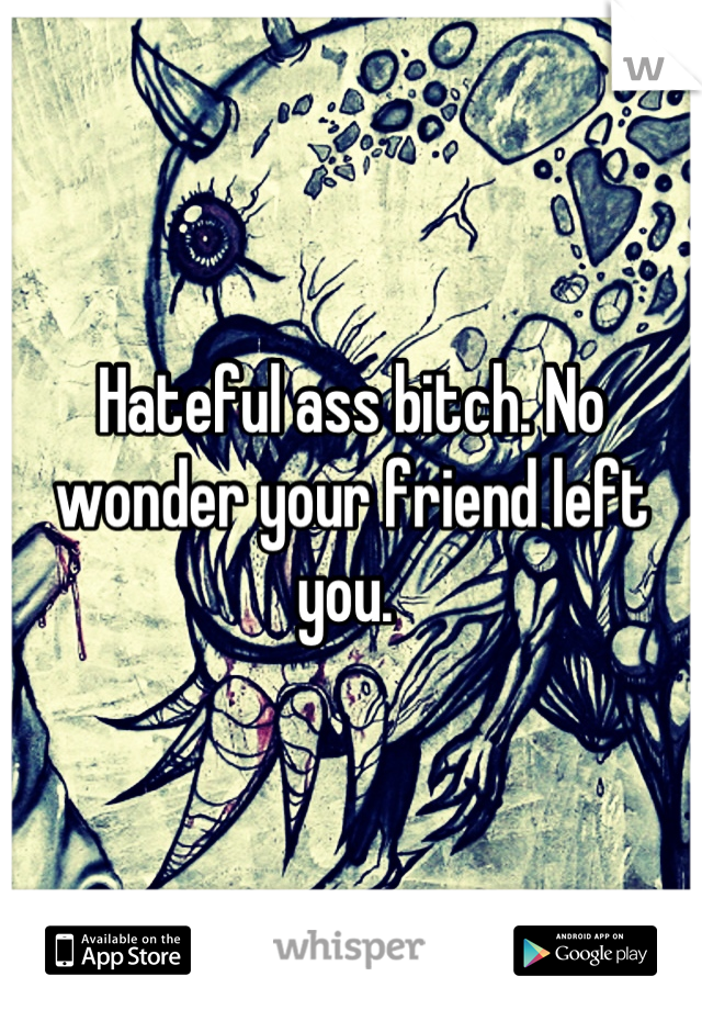 Hateful ass bitch. No wonder your friend left you. 