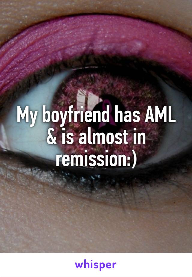 My boyfriend has AML & is almost in remission:)