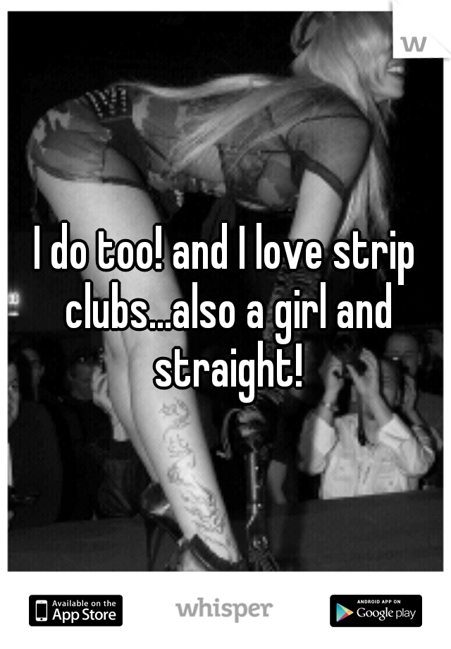 I do too! and I love strip clubs...also a girl and straight!