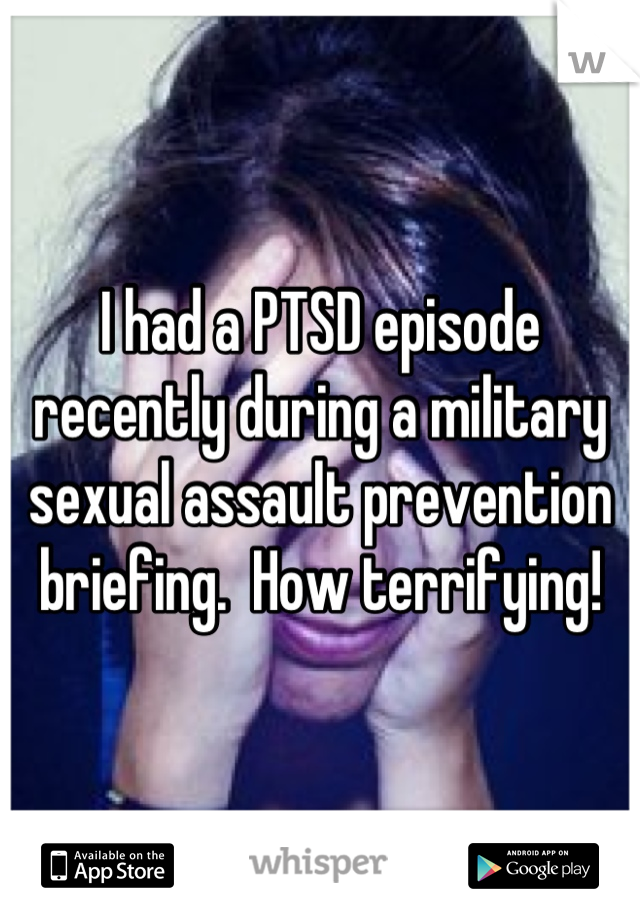 I had a PTSD episode recently during a military sexual assault prevention  briefing.  How terrifying!
