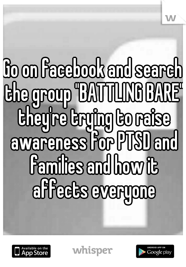Go on facebook and search the group "BATTLING BARE" they're trying to raise awareness for PTSD and families and how it affects everyone