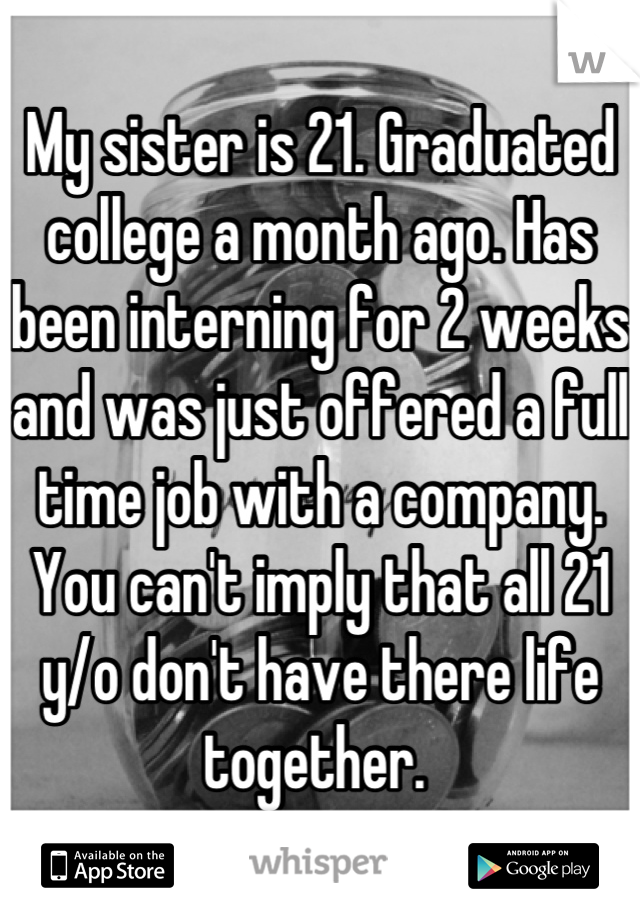 My sister is 21. Graduated college a month ago. Has been interning for 2 weeks and was just offered a full time job with a company. You can't imply that all 21 y/o don't have there life together. 