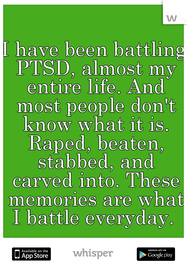 I have been battling PTSD, almost my entire life. And most people don't know what it is. Raped, beaten, stabbed, and carved into. These memories are what I battle everyday. 