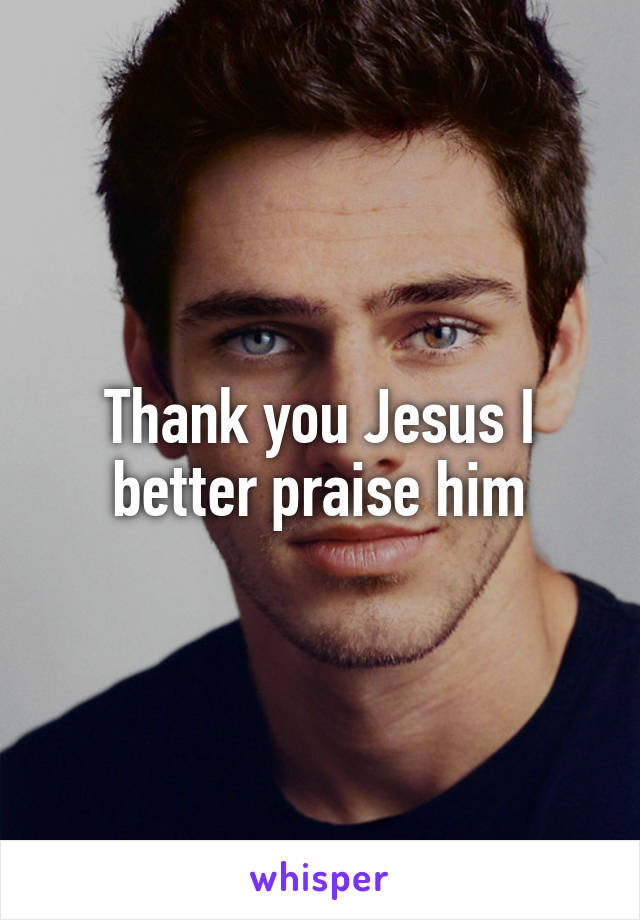 Thank you Jesus I better praise him
