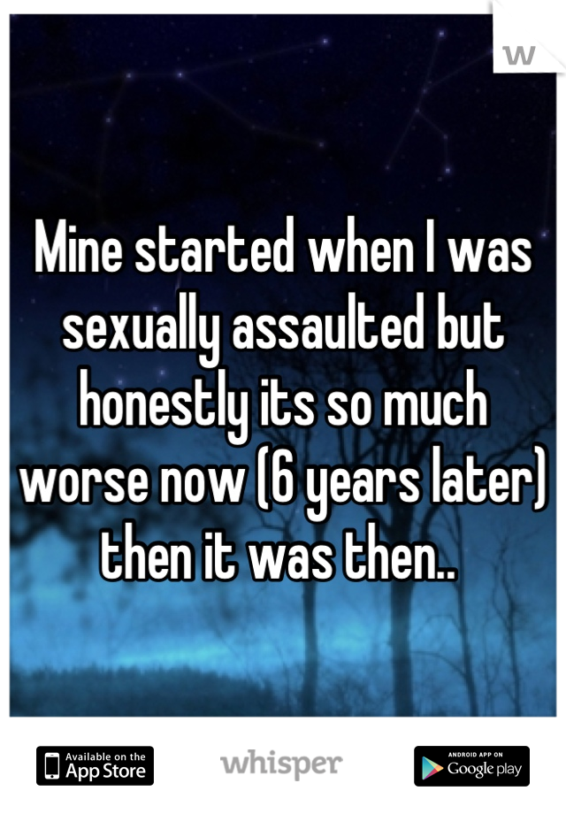 Mine started when I was sexually assaulted but honestly its so much worse now (6 years later) then it was then.. 