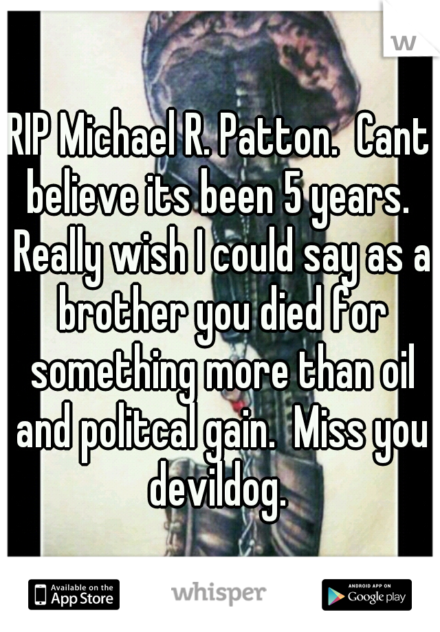 RIP Michael R. Patton.  Cant believe its been 5 years.  Really wish I could say as a brother you died for something more than oil and politcal gain.  Miss you devildog. 