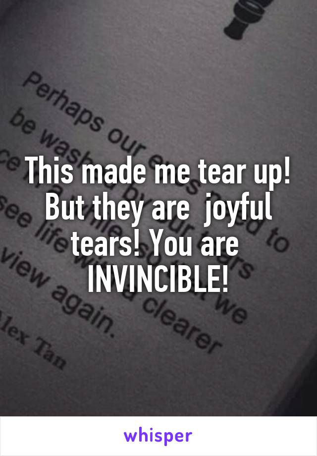 This made me tear up! But they are  joyful tears! You are  INVINCIBLE!