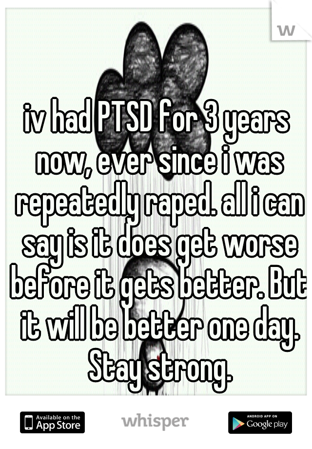iv had PTSD for 3 years now, ever since i was repeatedly raped. all i can say is it does get worse before it gets better. But it will be better one day. Stay strong.