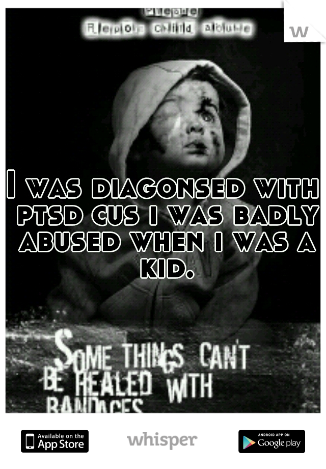 I was diagonsed with ptsd cus i was badly abused when i was a kid.