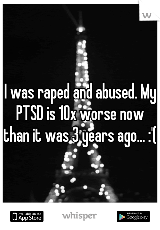 I was raped and abused. My PTSD is 10x worse now than it was 3 years ago... :'( 