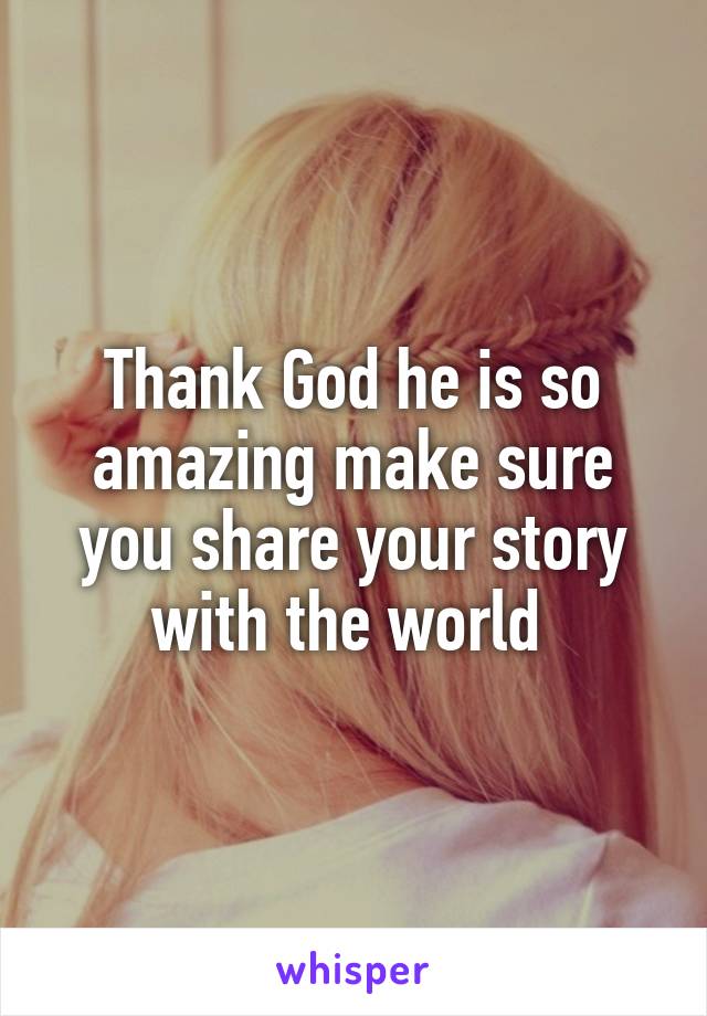 Thank God he is so amazing make sure you share your story with the world 