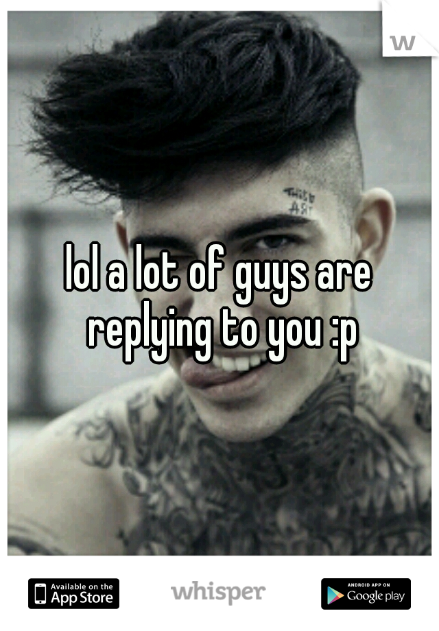 lol a lot of guys are replying to you :p