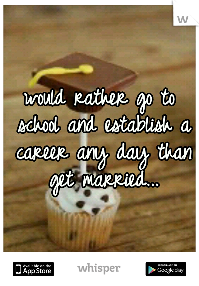would rather go to school and establish a career any day than get married...