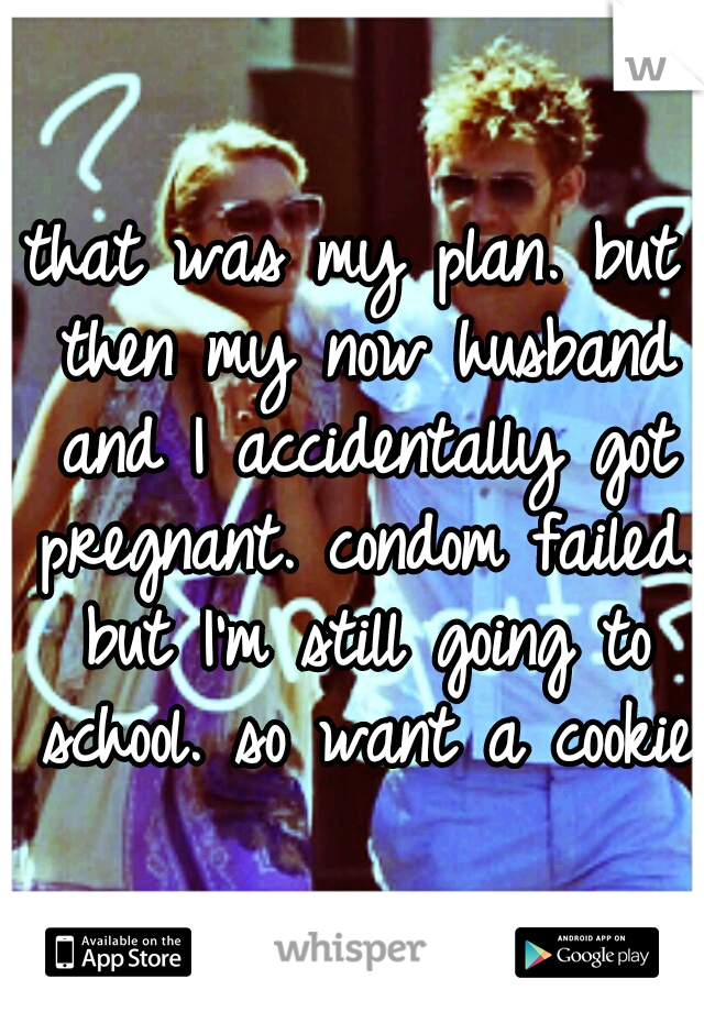 that was my plan. but then my now husband and I accidentally got pregnant. condom failed. but I'm still going to school. so want a cookie?