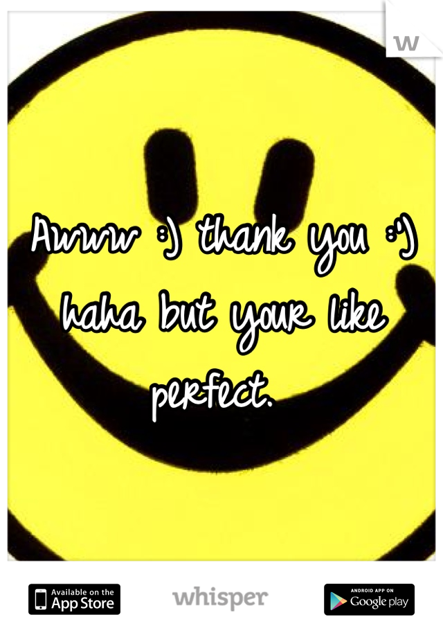 Awww :) thank you :') haha but your like perfect. 