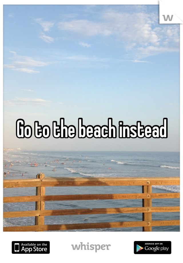 Go to the beach instead