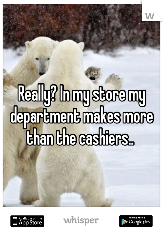 Really? In my store my department makes more than the cashiers.. 