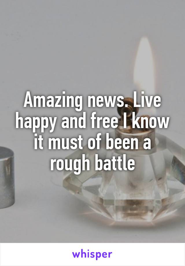 Amazing news. Live happy and free I know it must of been a rough battle