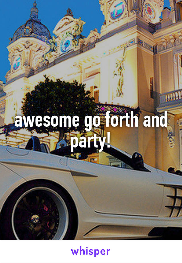 awesome go forth and party!