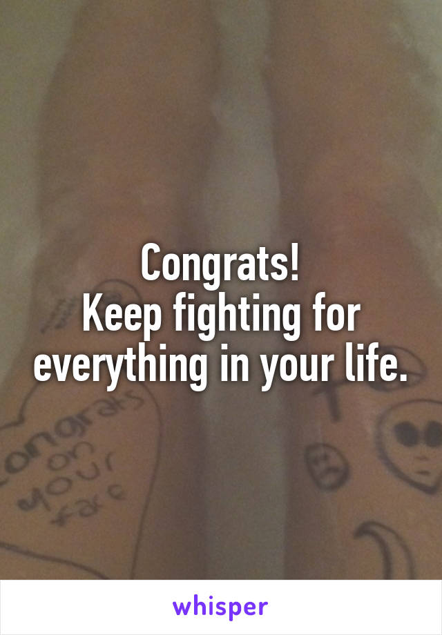 Congrats!
Keep fighting for everything in your life.
