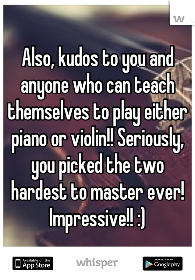 Also, kudos to you and anyone who can teach themselves to play either piano or violin!! Seriously, you picked the two hardest to master ever! Impressive!! :)
