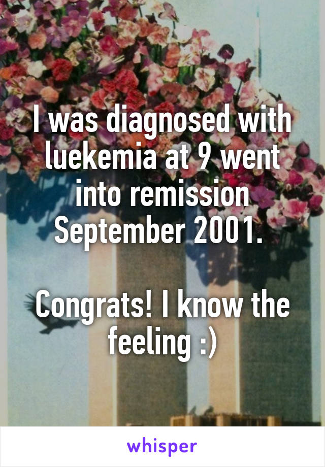 I was diagnosed with luekemia at 9 went into remission September 2001. 

Congrats! I know the feeling :)