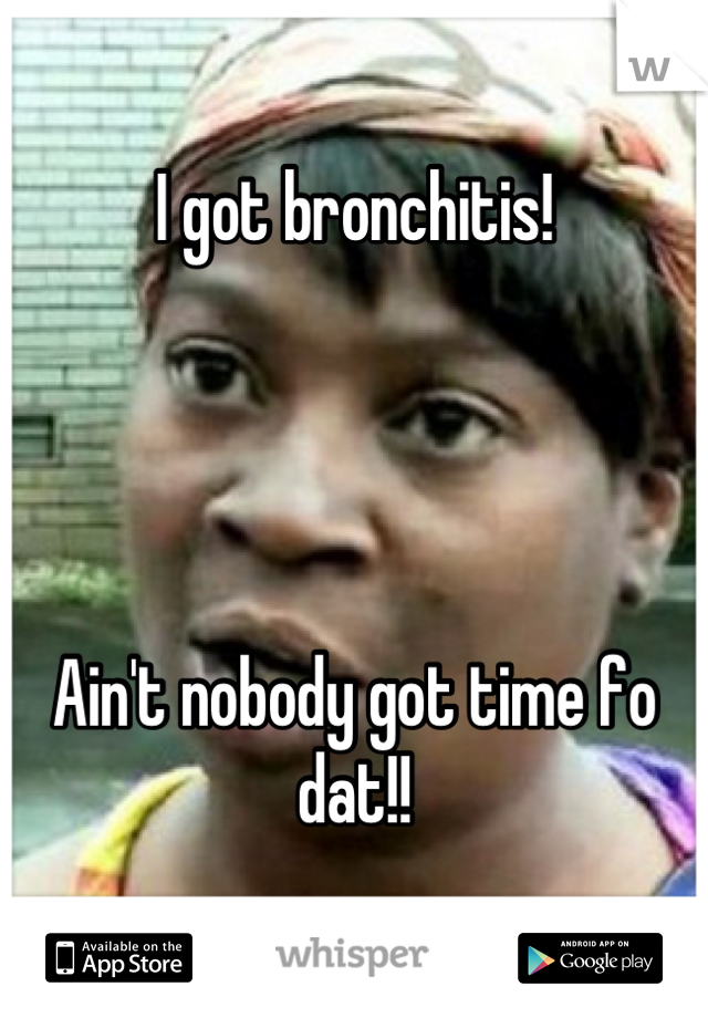 I got bronchitis! 




Ain't nobody got time fo dat!!