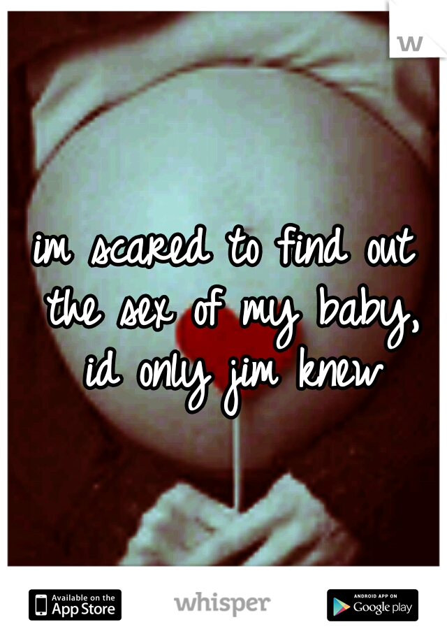 im scared to find out the sex of my baby, id only jim knew