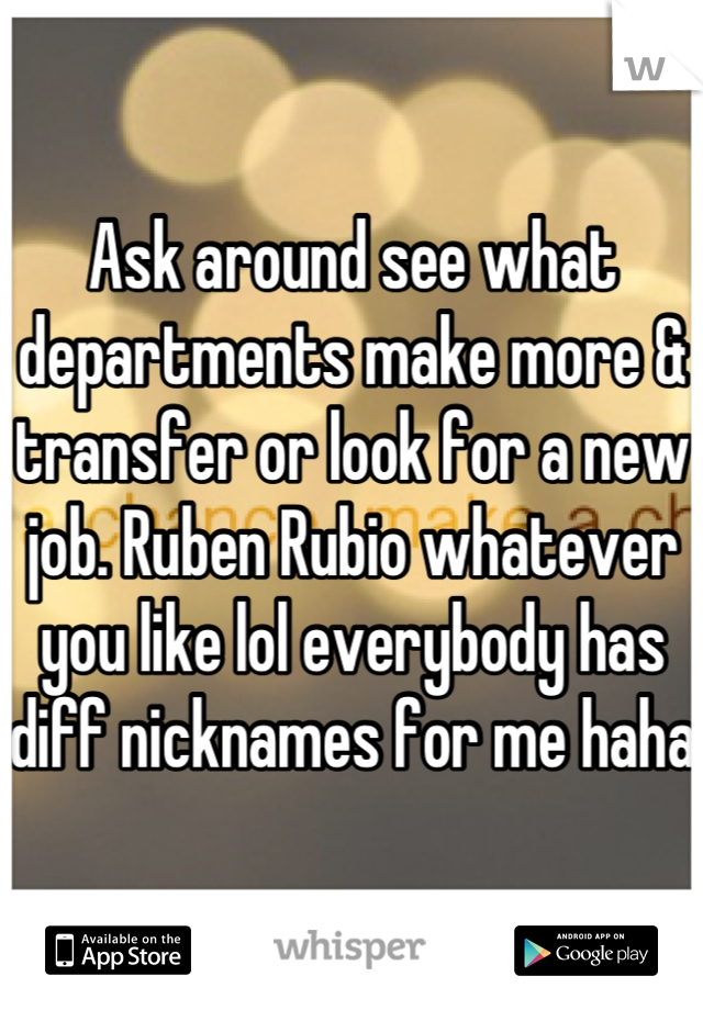 Ask around see what departments make more & transfer or look for a new job. Ruben Rubio whatever you like lol everybody has diff nicknames for me haha 