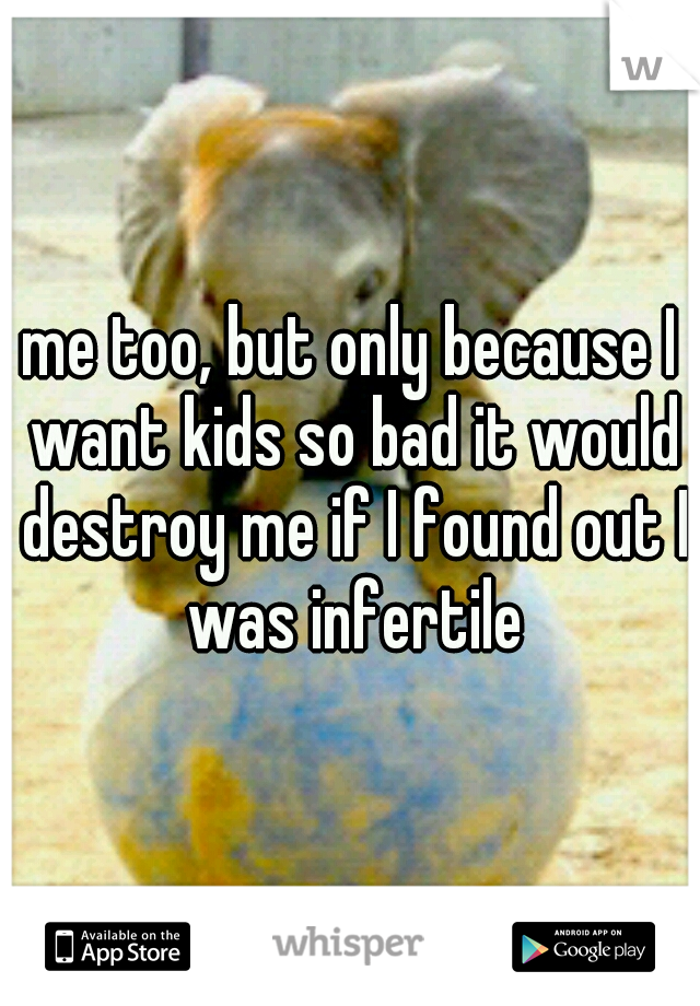 me too, but only because I want kids so bad it would destroy me if I found out I was infertile