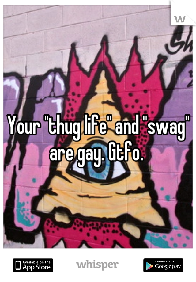 Your "thug life" and "swag" are gay. Gtfo. 