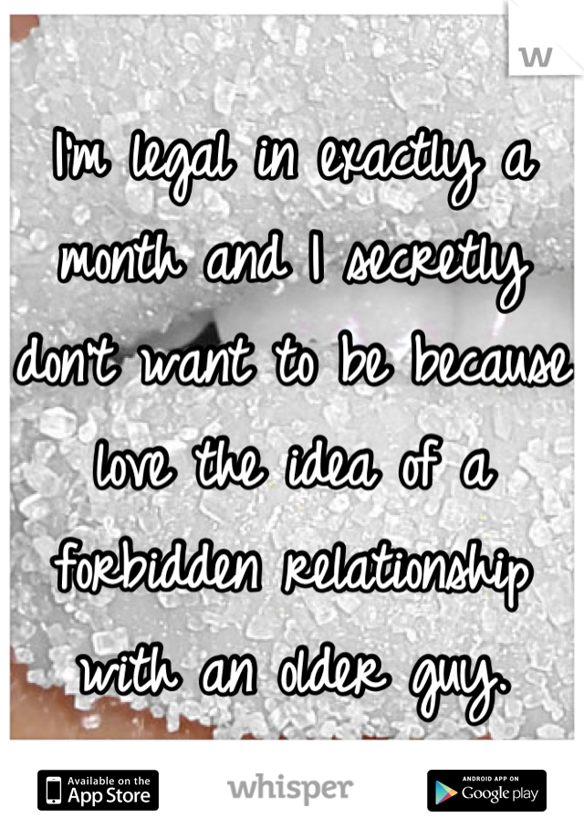 I'm legal in exactly a month and I secretly don't want to be because love the idea of a forbidden relationship with an older guy.