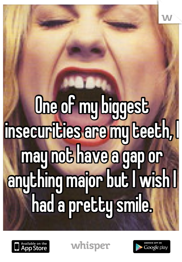 One of my biggest insecurities are my teeth, I may not have a gap or anything major but I wish I had a pretty smile.