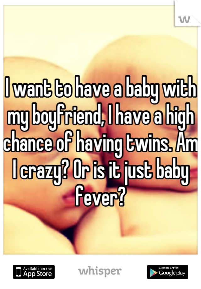I want to have a baby with my boyfriend, I have a high chance of having twins. Am I crazy? Or is it just baby fever?
