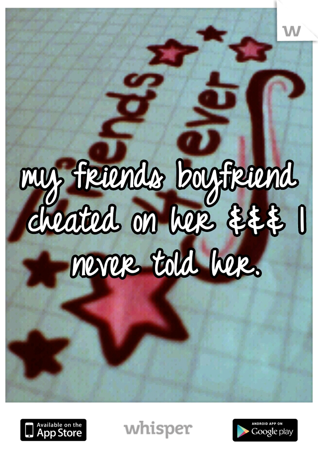 my friends boyfriend cheated on her &&& I never told her.