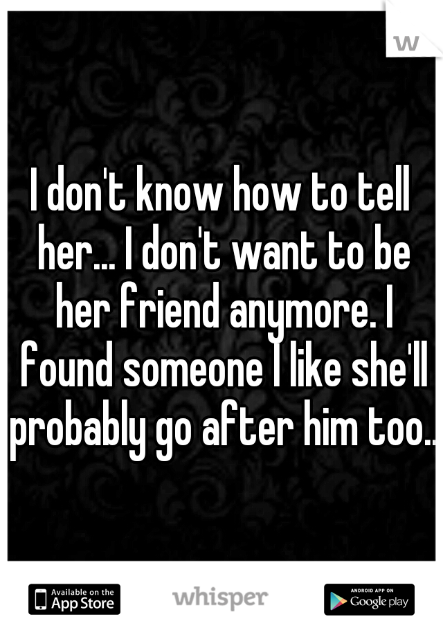 I don't know how to tell her... I don't want to be her friend anymore. I found someone I like she'll probably go after him too..