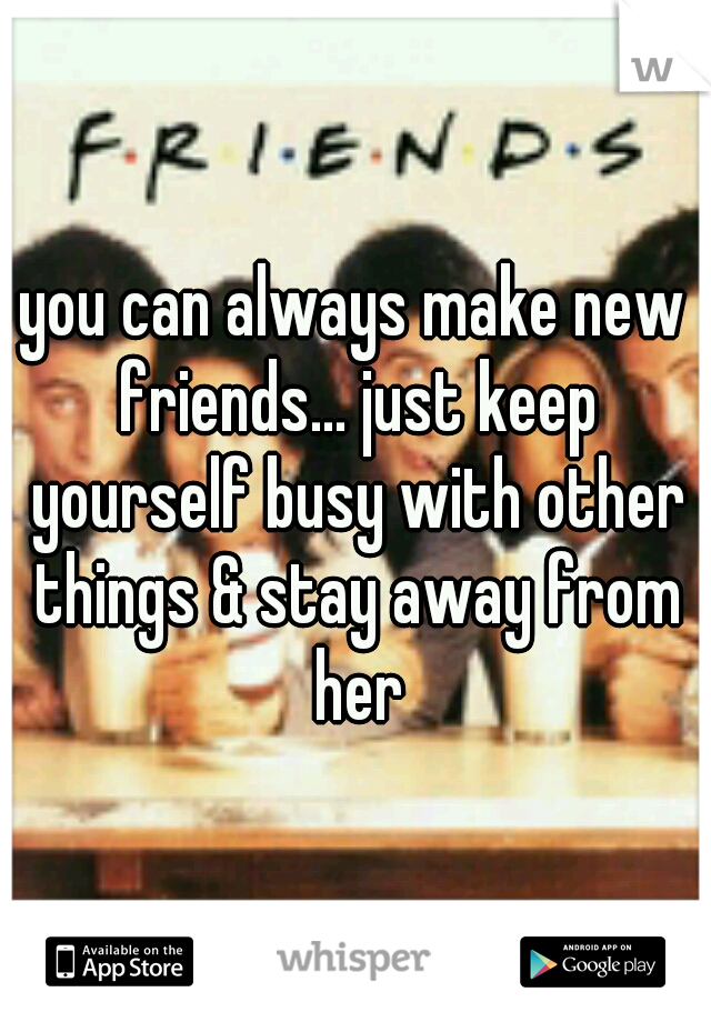 you can always make new friends... just keep yourself busy with other things & stay away from her