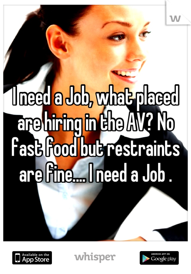 I need a Job, what placed are hiring in the AV? No fast food but restraints are fine.... I need a Job .
