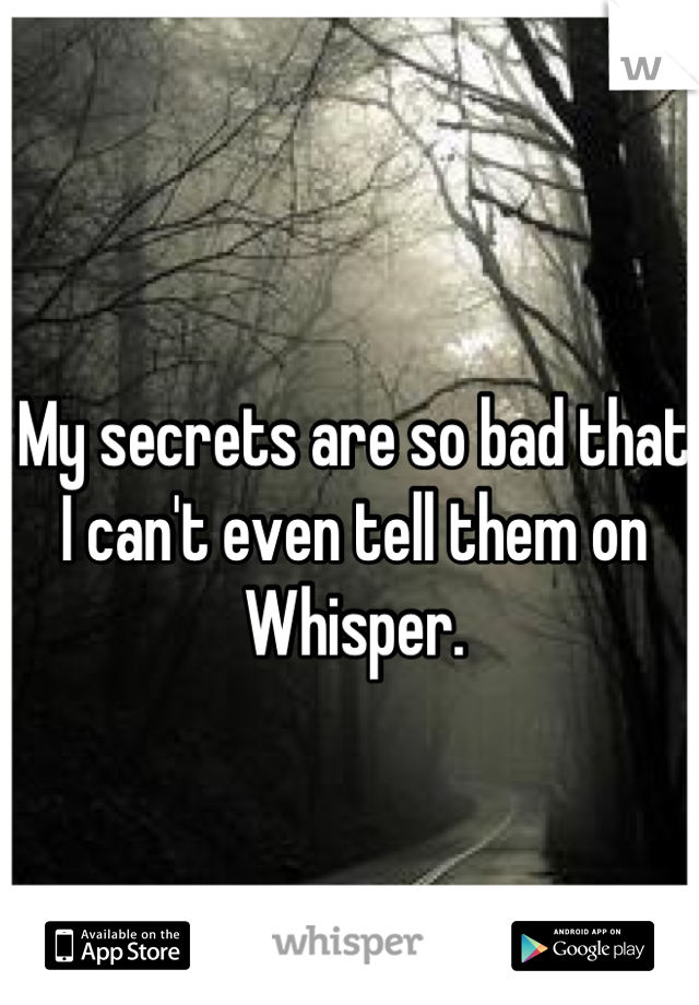 My secrets are so bad that I can't even tell them on Whisper.