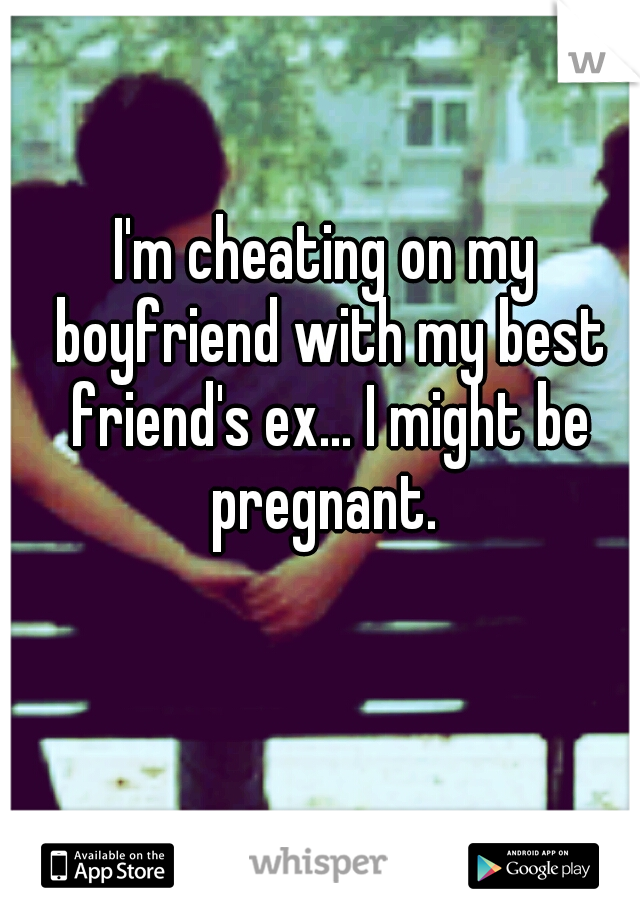 I'm cheating on my boyfriend with my best friend's ex... I might be pregnant. 