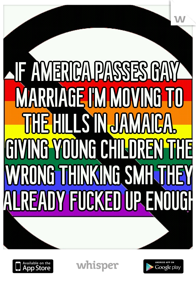IF AMERICA PASSES GAY MARRIAGE I'M MOVING TO THE HILLS IN JAMAICA. GIVING YOUNG CHILDREN THE WRONG THINKING SMH THEY ALREADY FUCKED UP ENOUGH 